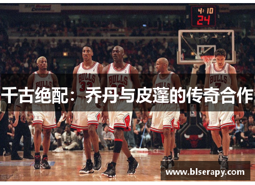 千古绝配：乔丹与皮蓬的传奇合作