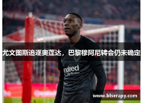 尤文图斯追逐奥蓬达，巴黎穆阿尼转会仍未确定